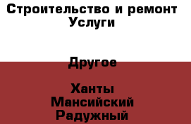 Строительство и ремонт Услуги - Другое. Ханты-Мансийский,Радужный г.